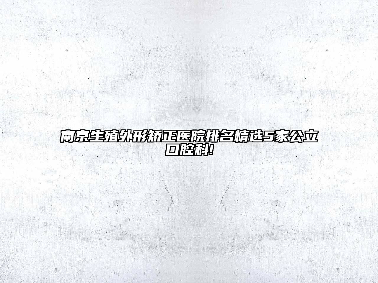南京生殖外形矫正医院排名精选5家公立口腔科!