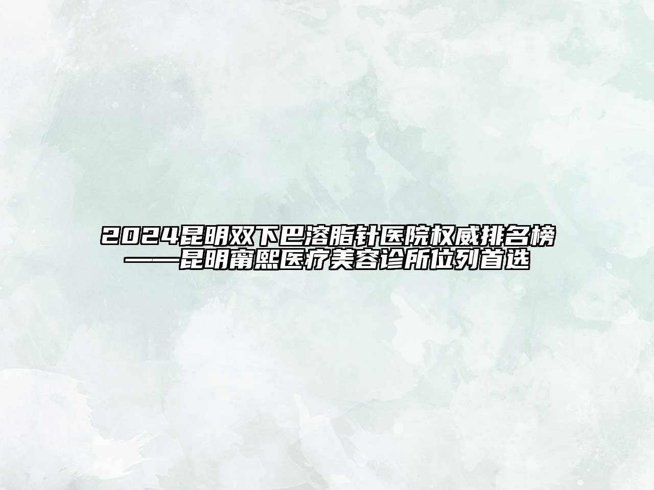 2024昆明双下巴溶脂针医院权威排名榜——昆明甯熙医疗美容诊所位列首选