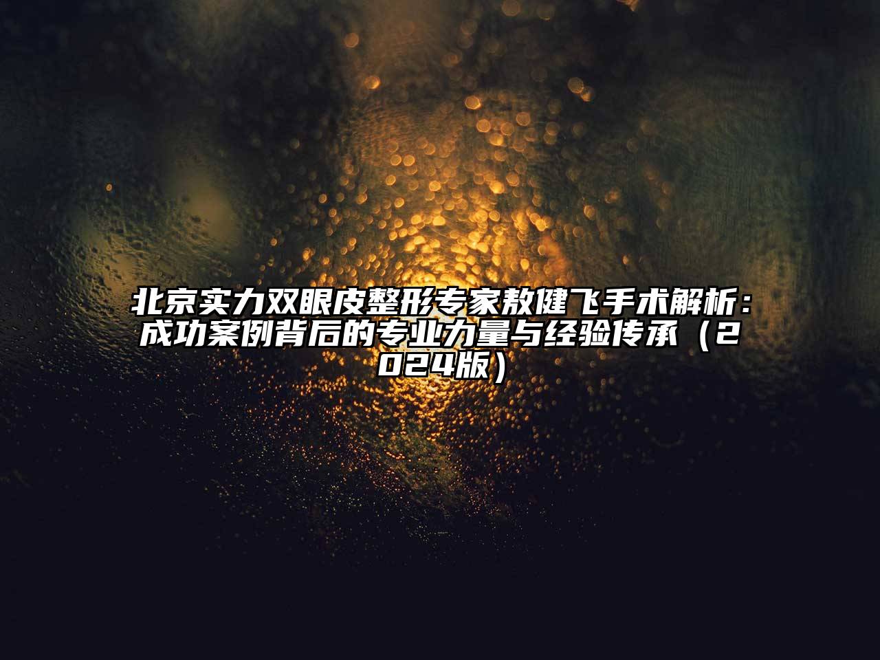 北京实力双眼皮整形专家敖健飞手术解析：成功案例背后的专业力量与经验传承（2024版）