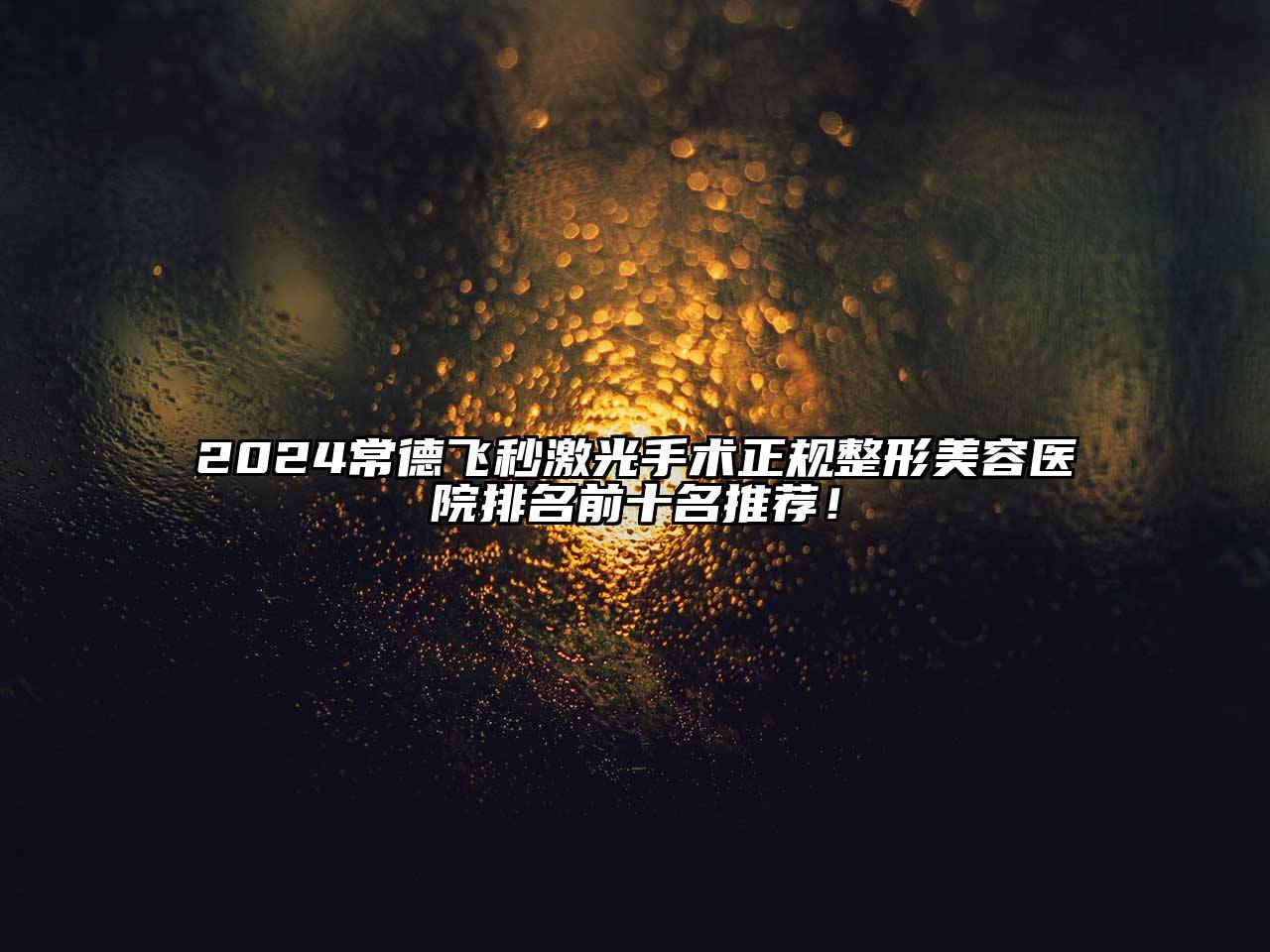 2024常德飞秒激光手术正规整形美容医院排名前十名推荐！