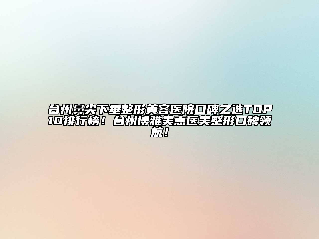 台州鼻尖下垂整形美容医院口碑之选TOP10排行榜！台州博雅美惠医美整形口碑领航！