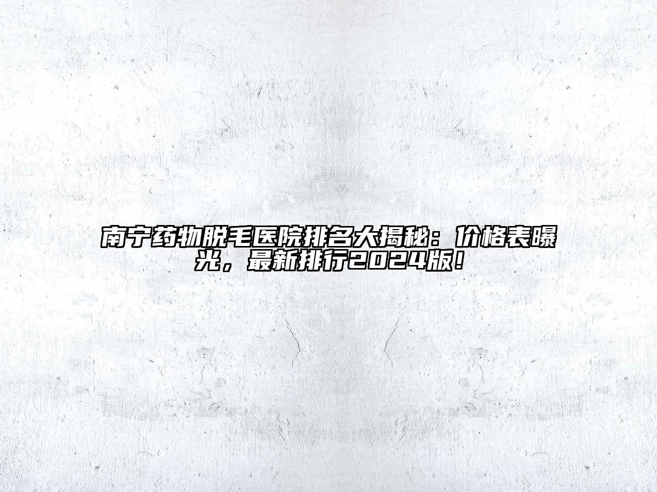 南宁药物脱毛医院排名大揭秘：价格表曝光，最新排行2024版！