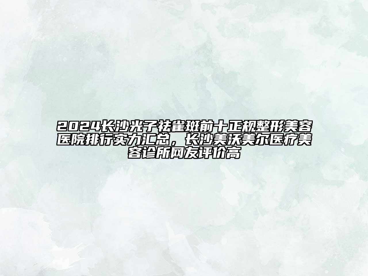 2024长沙光子祛雀斑前十正规整形美容医院排行实力汇总，长沙美沃美尔医疗美容诊所网友评价高