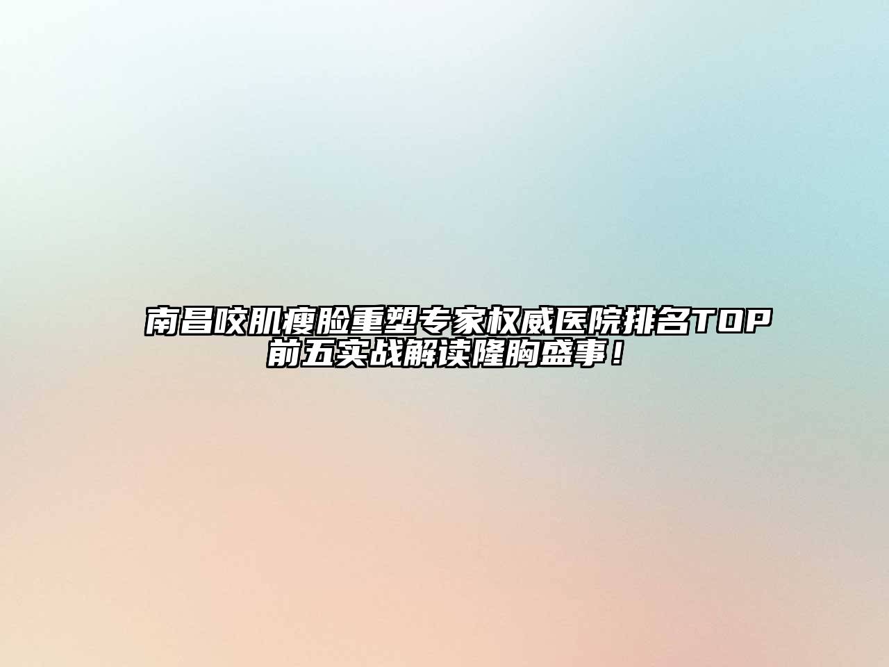 南昌咬肌瘦脸重塑专家权威医院排名TOP前五实战解读隆胸盛事！