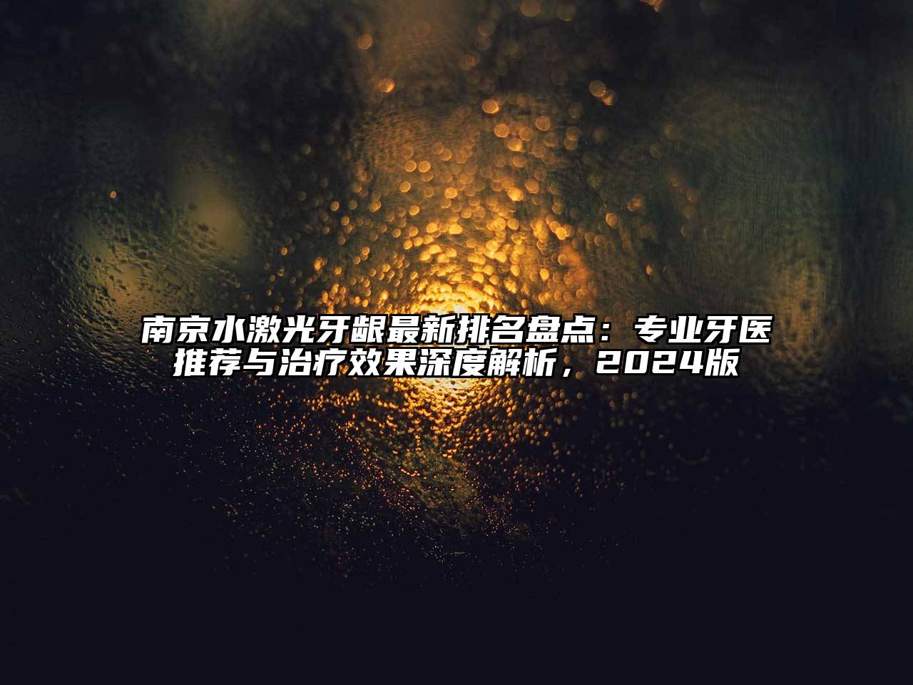 南京水激光牙龈最新排名盘点：专业牙医推荐与治疗效果深度解析，2024版