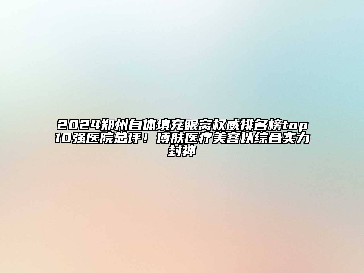 2024郑州自体填充眼窝权威排名榜top10强医院总评！博肤医疗美容以综合实力封神