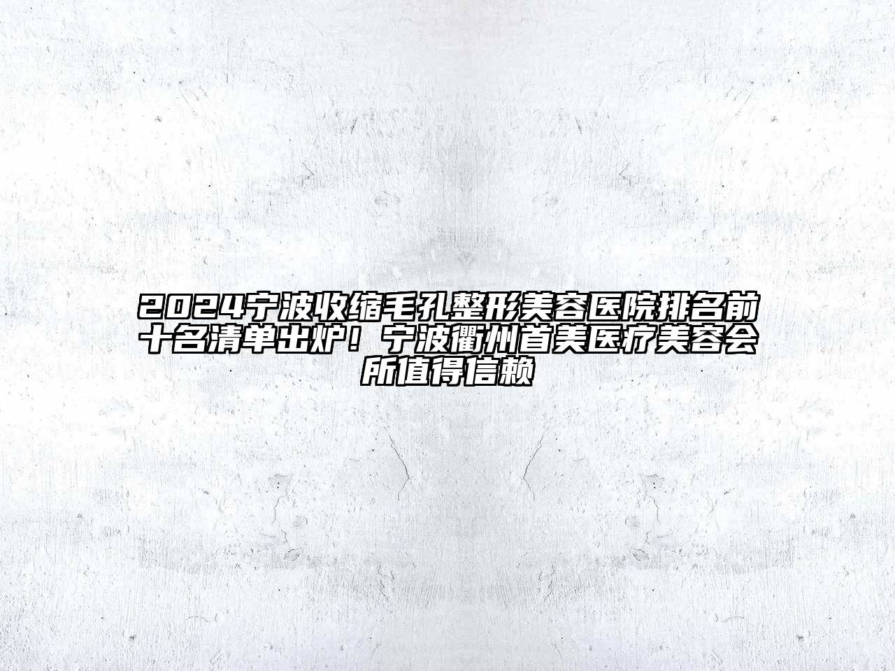 2024宁波收缩毛孔整形美容医院排名前十名清单出炉！宁波衢州首美医疗美容会所值得信赖