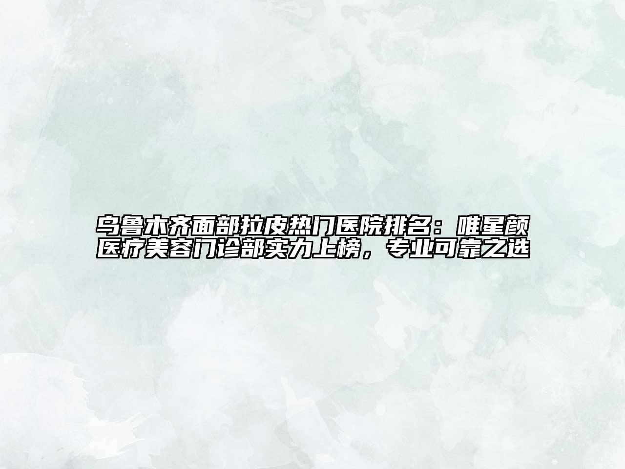 乌鲁木齐面部拉皮热门医院排名：唯星颜医疗美容门诊部实力上榜，专业可靠之选