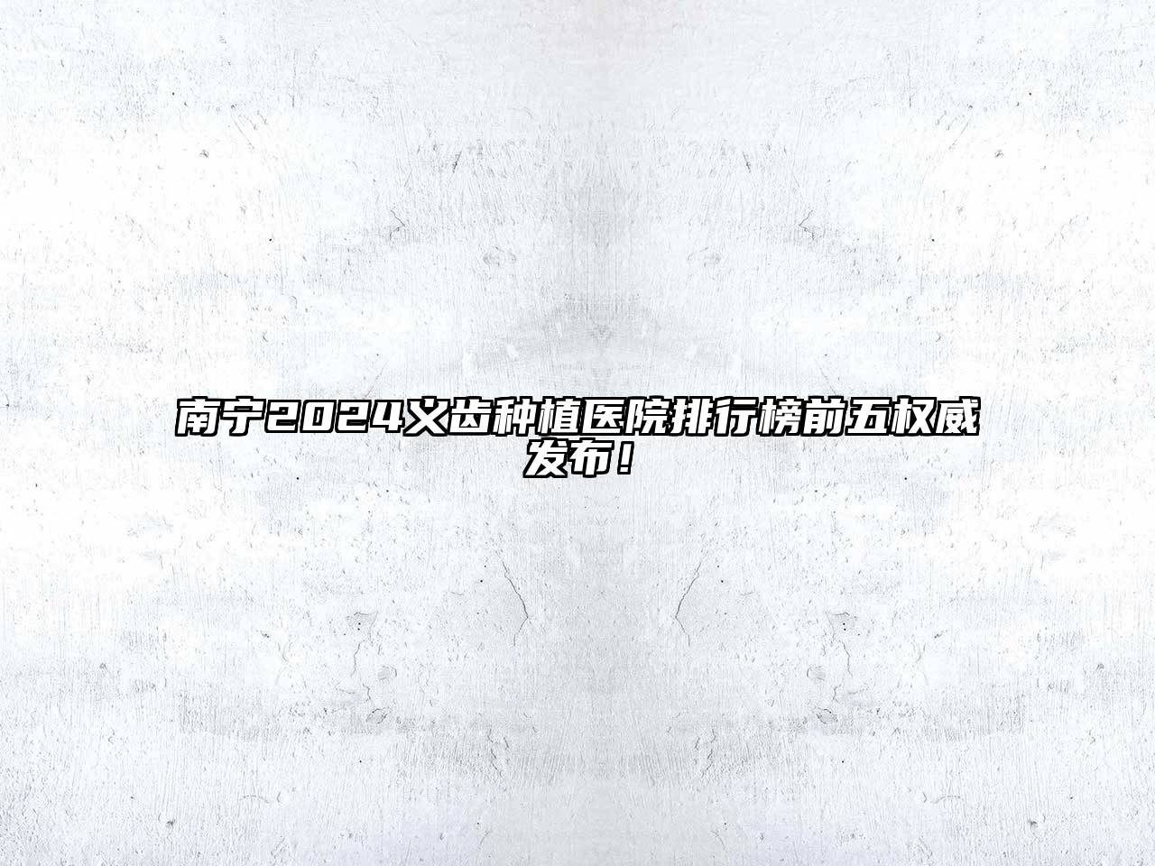 南宁2024义齿种植医院排行榜前五权威发布！