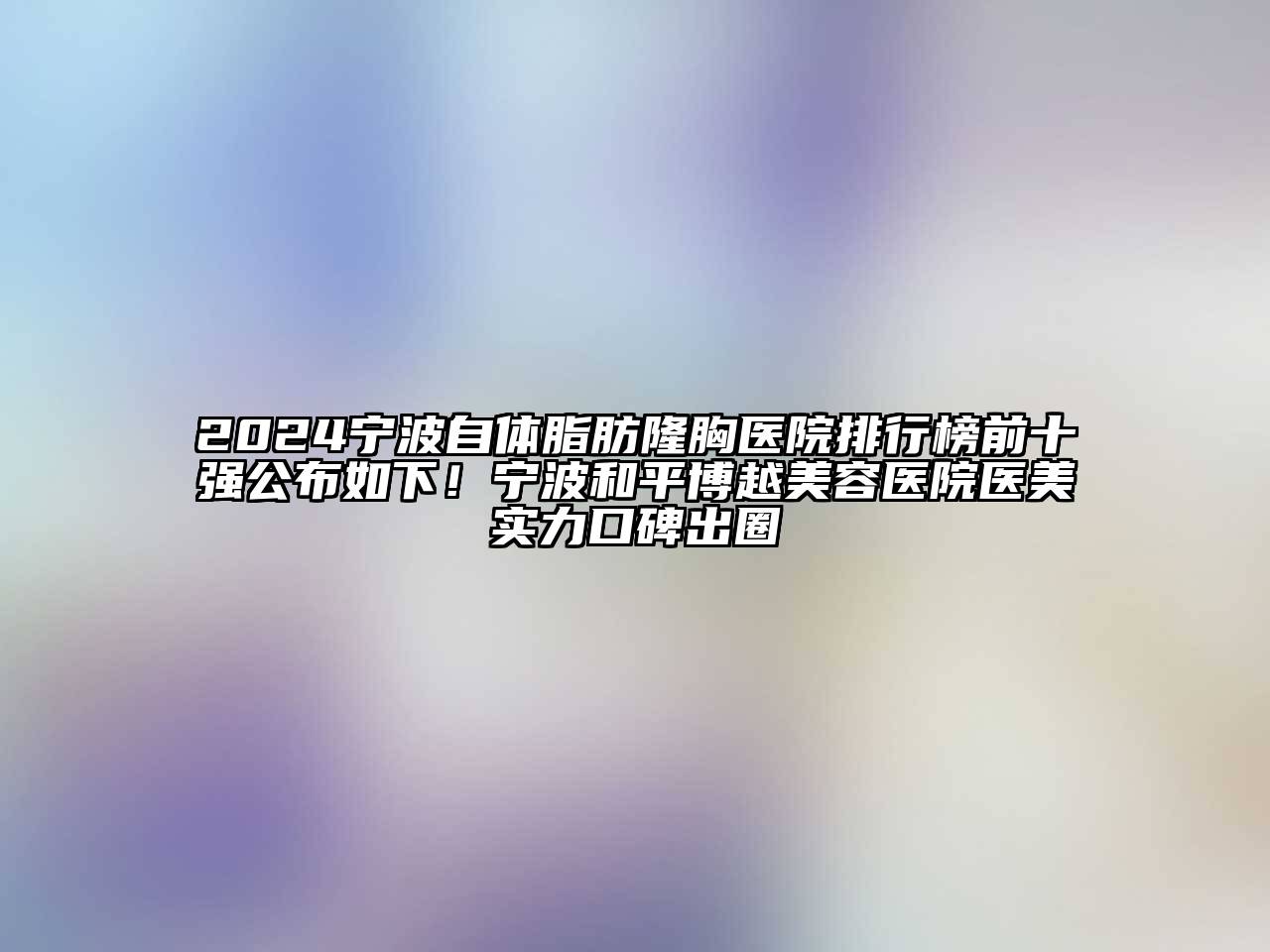 2024宁波自体脂肪隆胸医院排行榜前十强公布如下！宁波和平博越美容医院医美实力口碑出圈