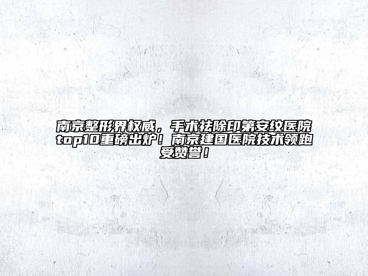 南京整形界权威，手术祛除印第安纹医院top10重磅出炉！南京建国医院技术领跑受赞誉！