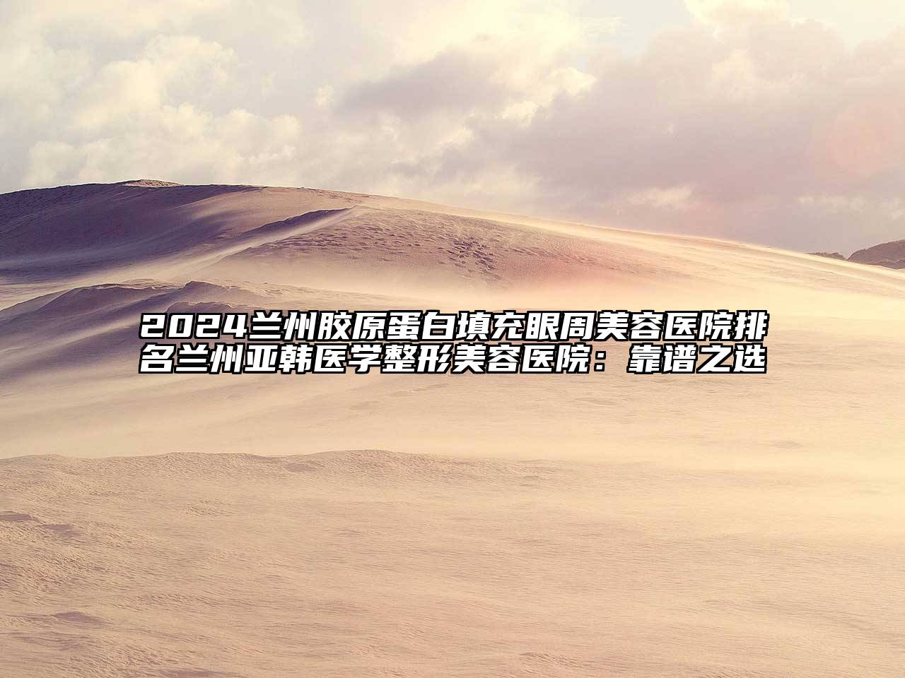 2024兰州胶原蛋白填充眼周美容医院排名兰州亚韩医学整形美容医院：靠谱之选