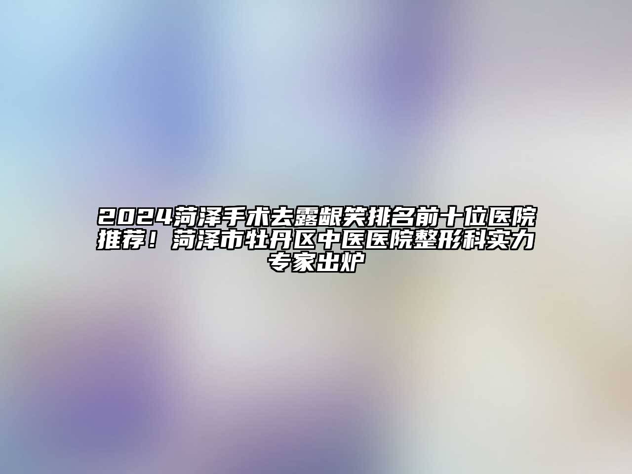 2024菏泽手术去露龈笑排名前十位医院推荐！菏泽市牡丹区中医医院整形科实力专家出炉