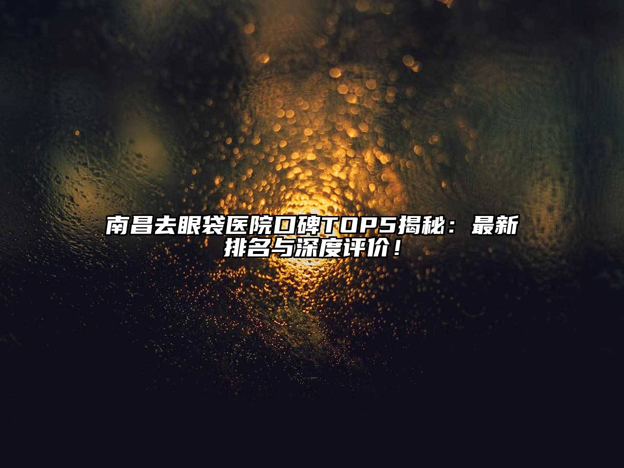 南昌去眼袋医院口碑TOP5揭秘：最新排名与深度评价！