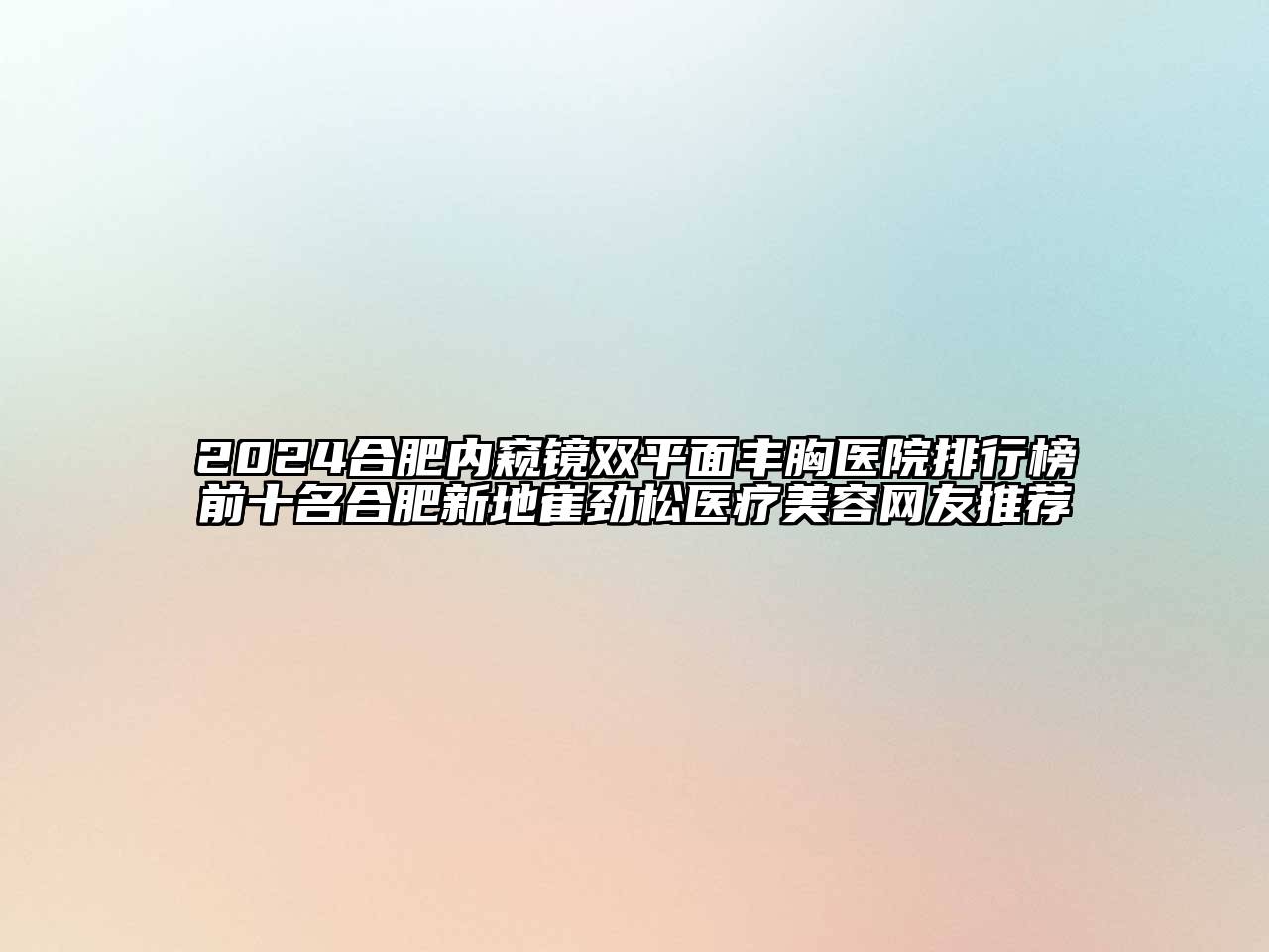 2024合肥内窥镜双平面丰胸医院排行榜前十名合肥新地崔劲松医疗美容网友推荐
