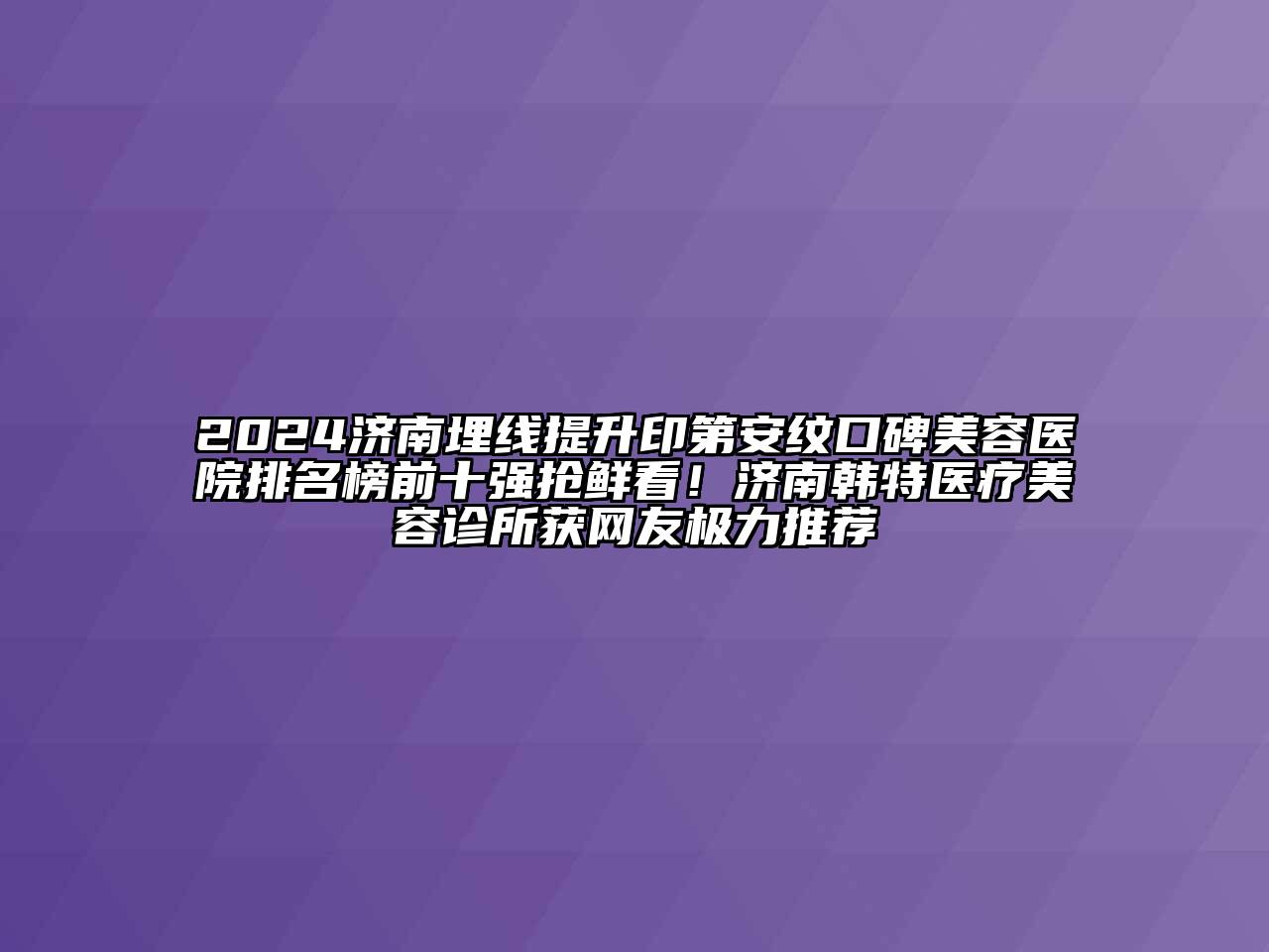 2024济南埋线提升印第安纹口碑美容医院排名榜前十强抢鲜看！济南韩特医疗美容诊所获网友极力推荐