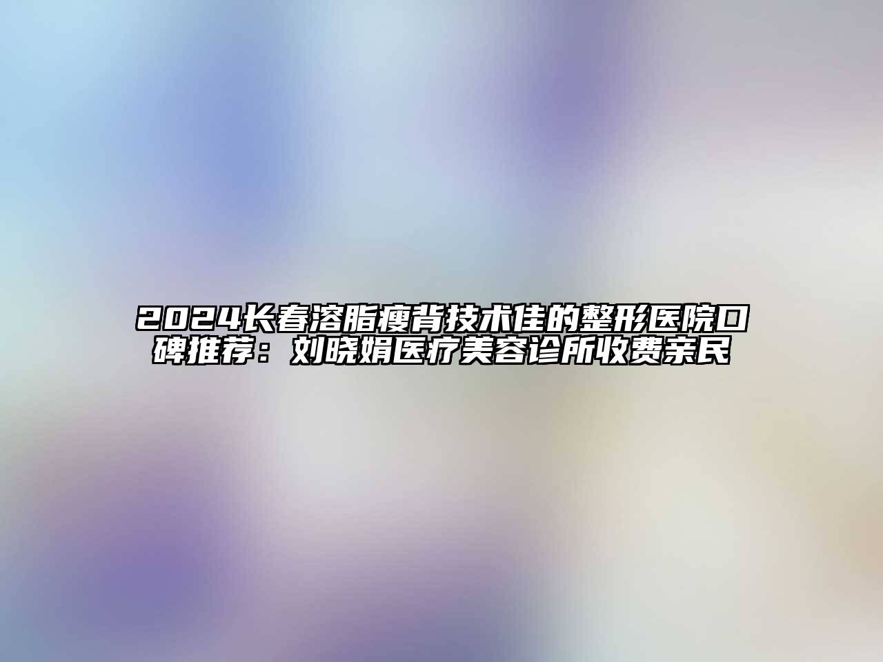 2024长春溶脂瘦背技术佳的整形医院口碑推荐：刘晓娟医疗美容诊所收费亲民
