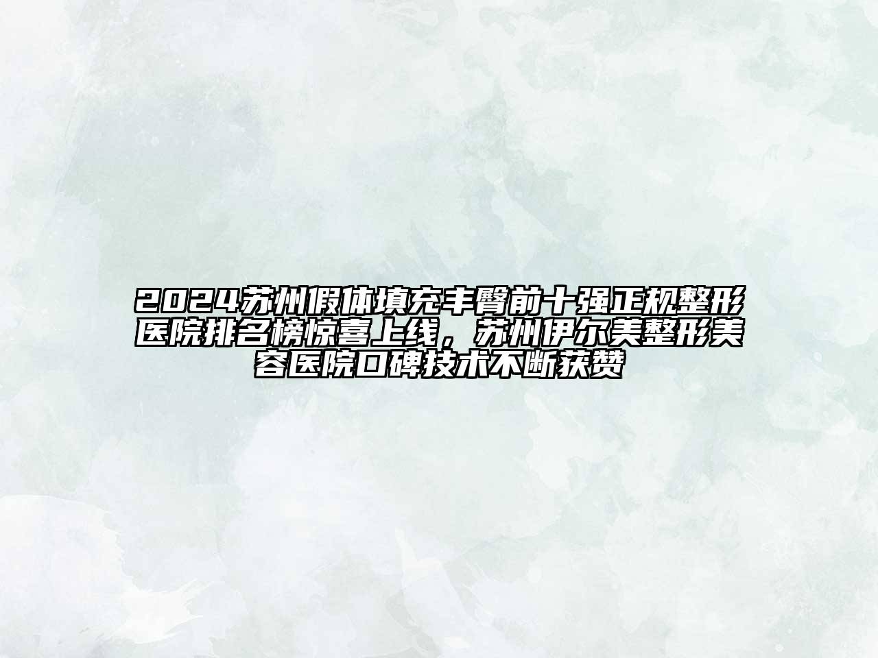 2024苏州假体填充丰臀前十强正规整形医院排名榜惊喜上线，苏州伊尔美整形美容医院口碑技术不断获赞