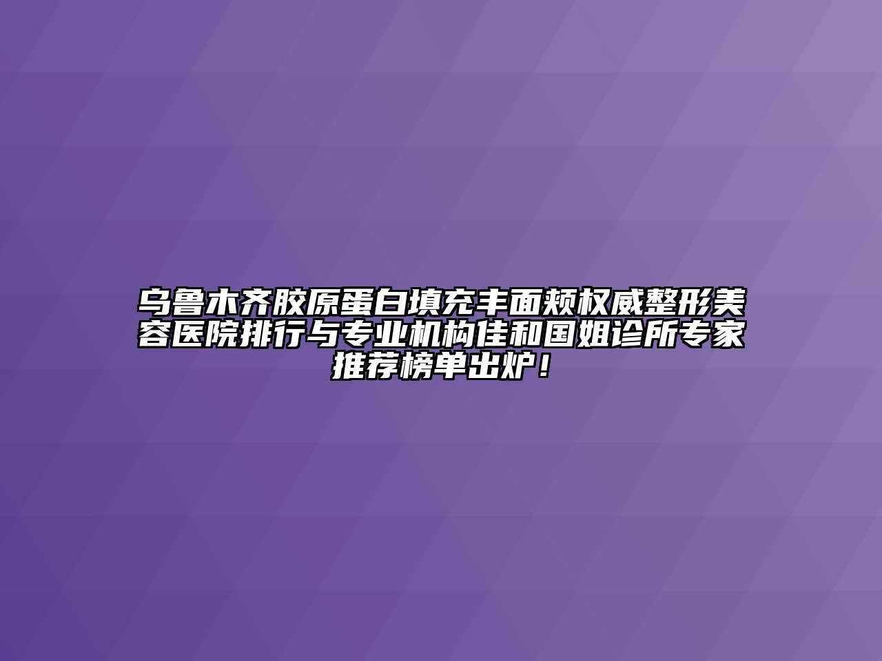 乌鲁木齐胶原蛋白填充丰面颊权威整形美容医院排行与专业机构佳和国姐诊所专家推荐榜单出炉！