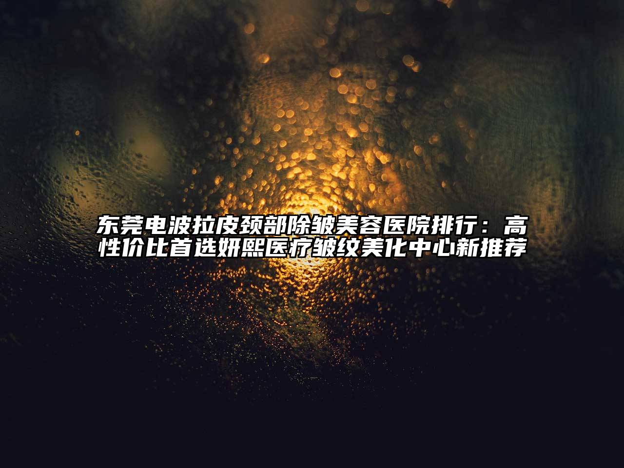 东莞电波拉皮颈部除皱美容医院排行：高性价比首选妍熙医疗皱纹美化中心新推荐
