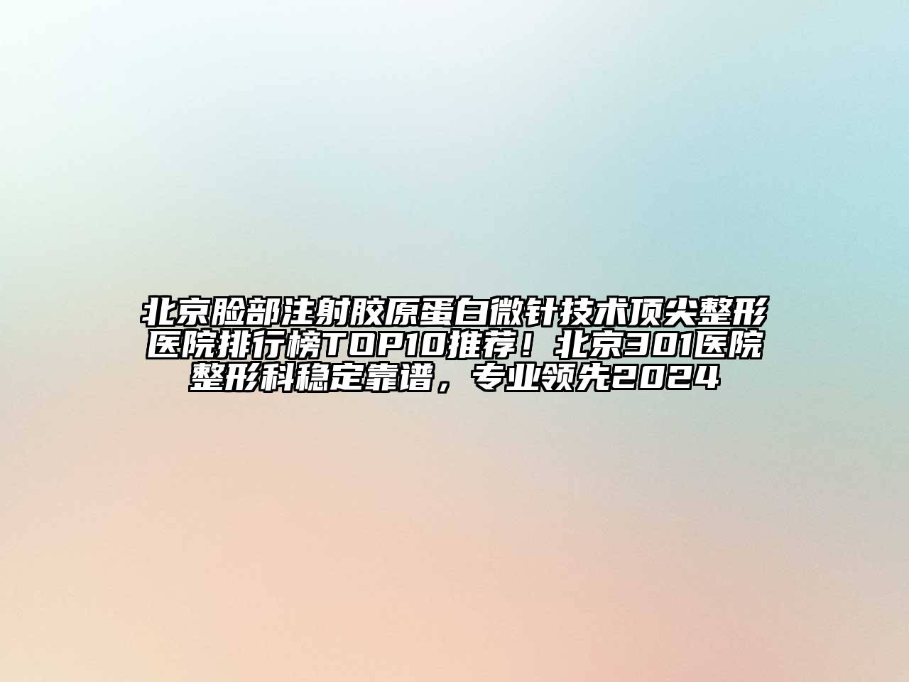 北京脸部注射胶原蛋白微针技术顶尖整形医院排行榜TOP10推荐！北京301医院整形科稳定靠谱，专业领先2024