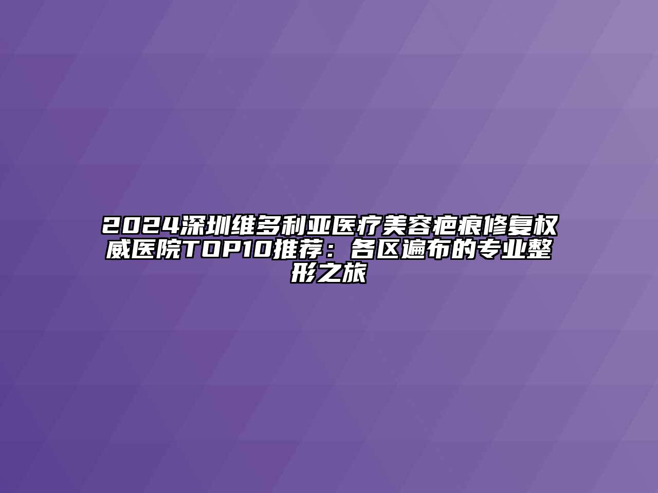 2024深圳维多利亚医疗美容疤痕修复权威医院TOP10推荐：各区遍布的专业整形之旅