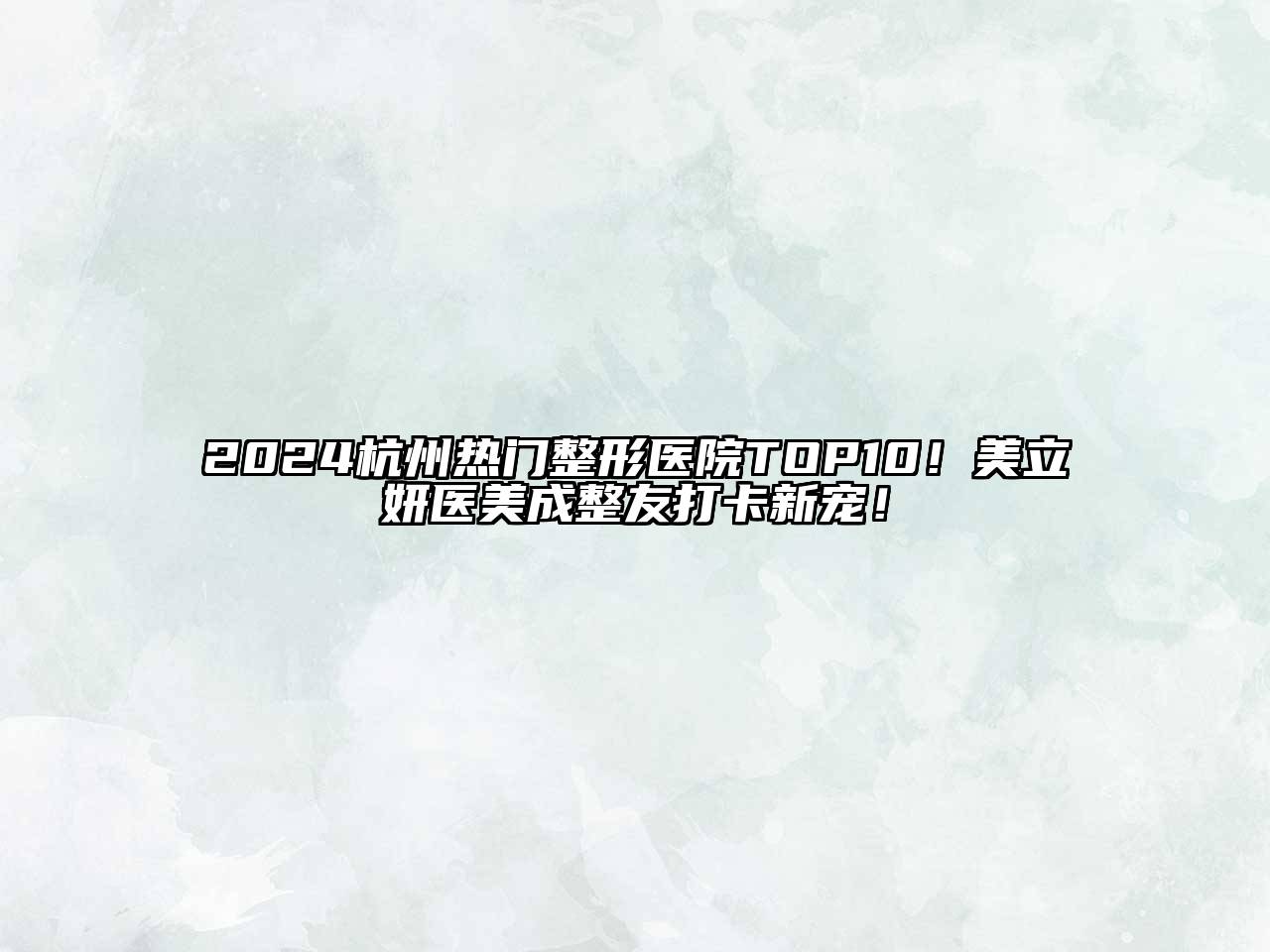 2024杭州热门整形医院TOP10！美立妍医美成整友打卡新宠！
