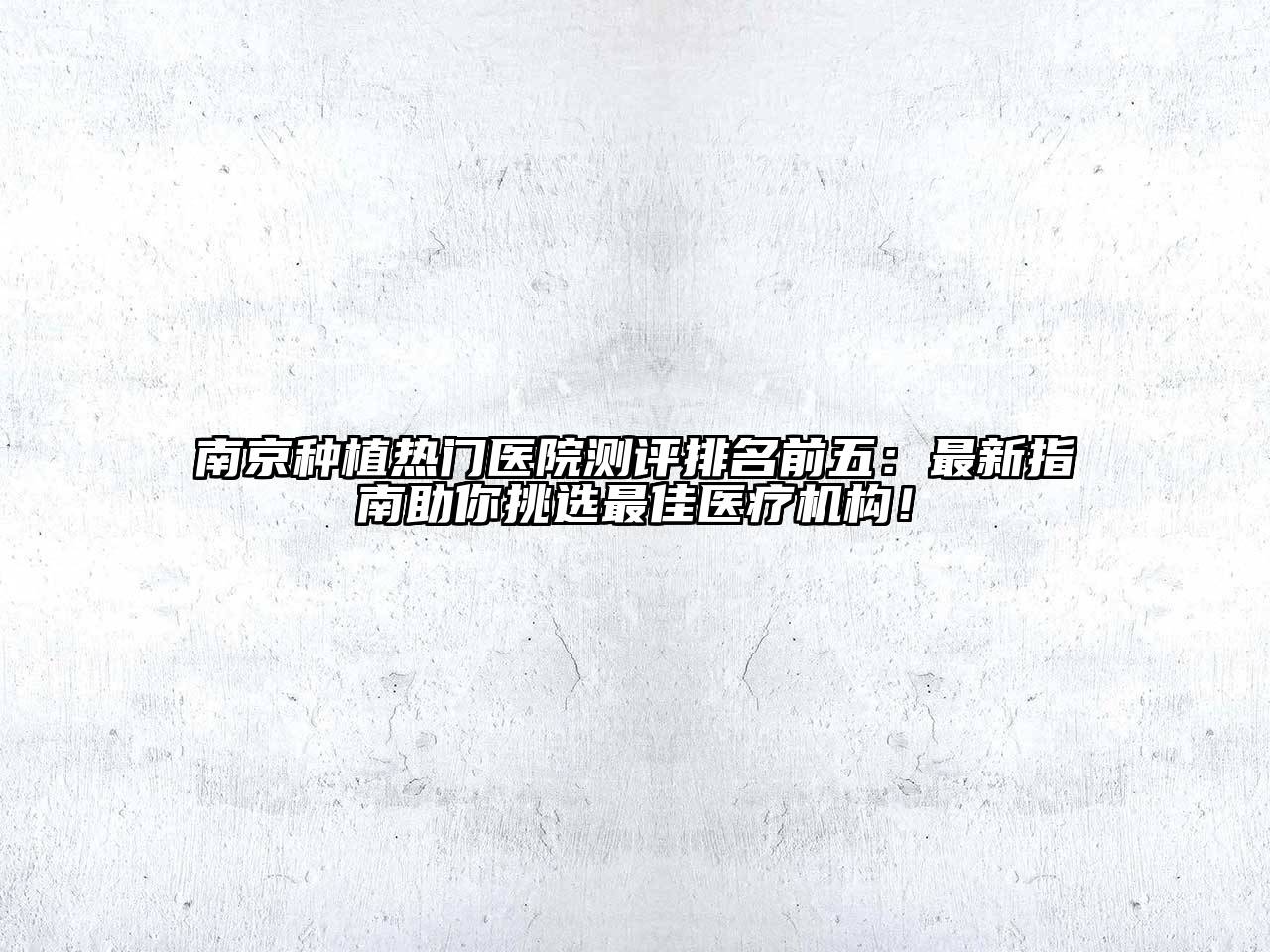 南京种植热门医院测评排名前五：最新指南助你挑选最佳医疗机构！