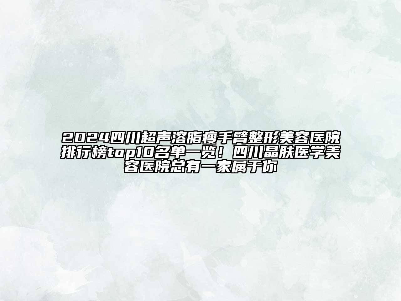 2024四川超声溶脂瘦手臂整形美容医院排行榜top10名单一览！四川晶肤医学美容医院总有一家属于你