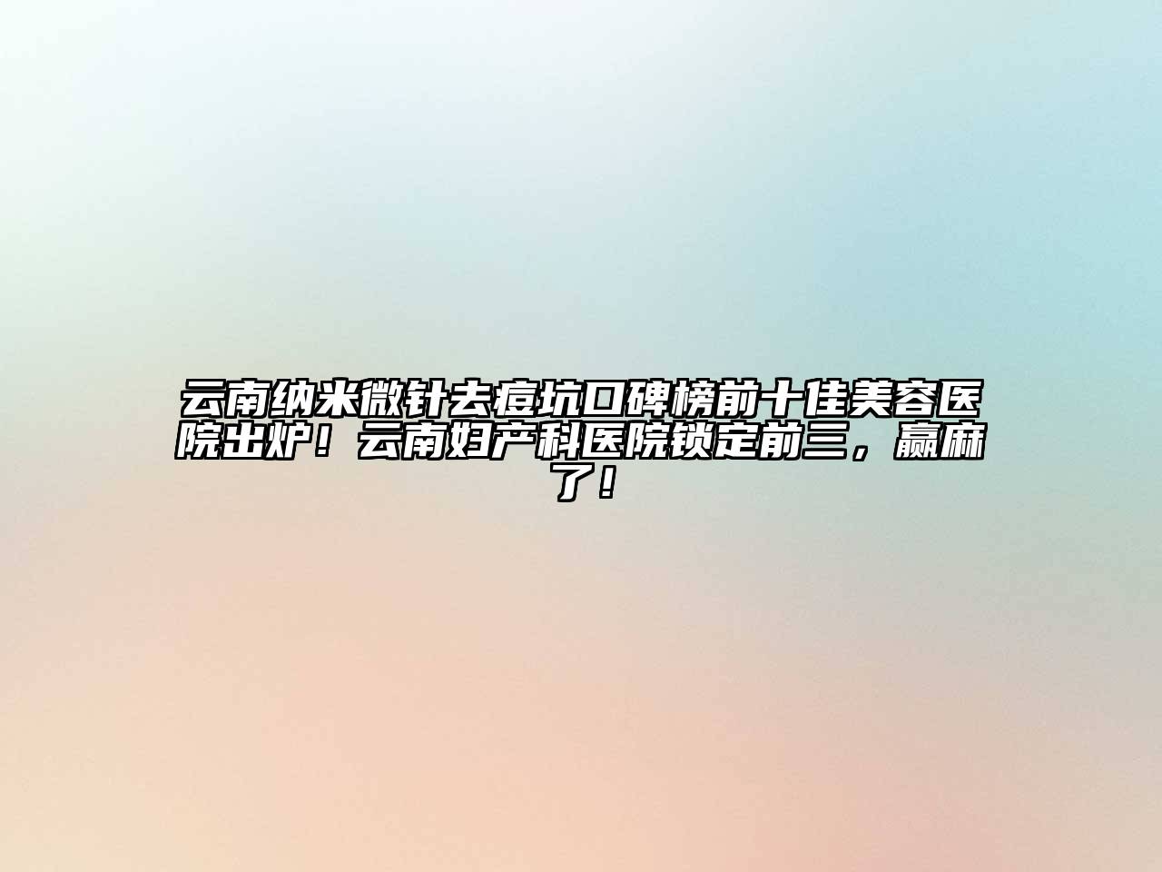 云南纳米微针去痘坑口碑榜前十佳美容医院出炉！云南妇产科医院锁定前三，赢麻了！