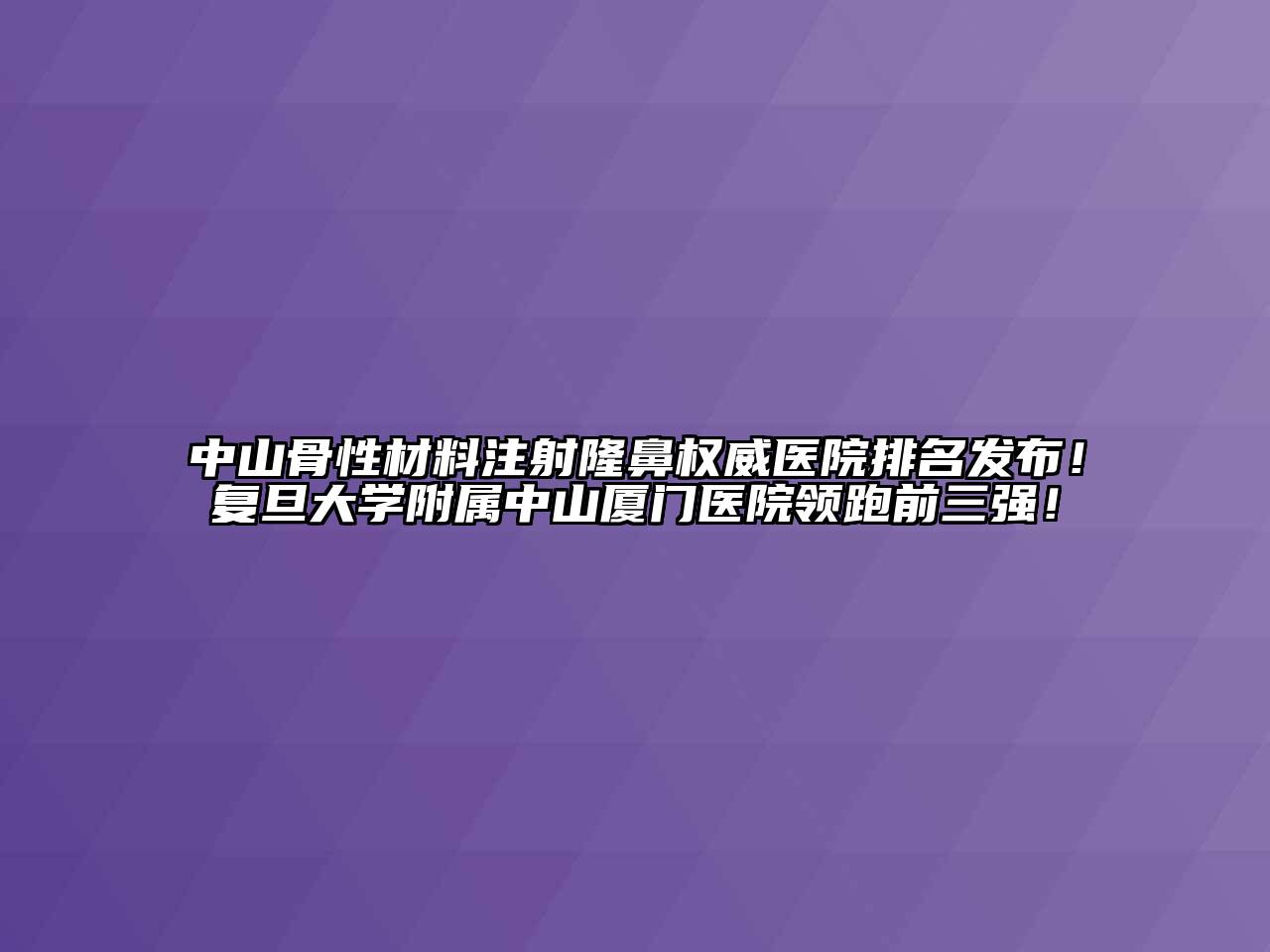 中山骨性材料注射隆鼻权威医院排名发布！复旦大学附属中山厦门医院领跑前三强！