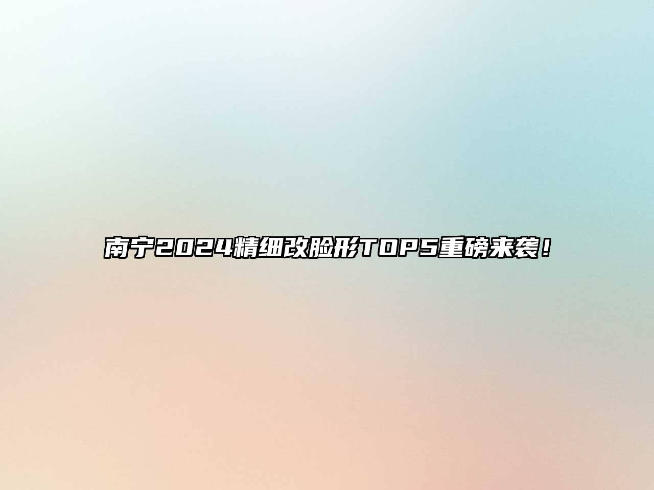 南宁2024精细改脸形TOP5重磅来袭！