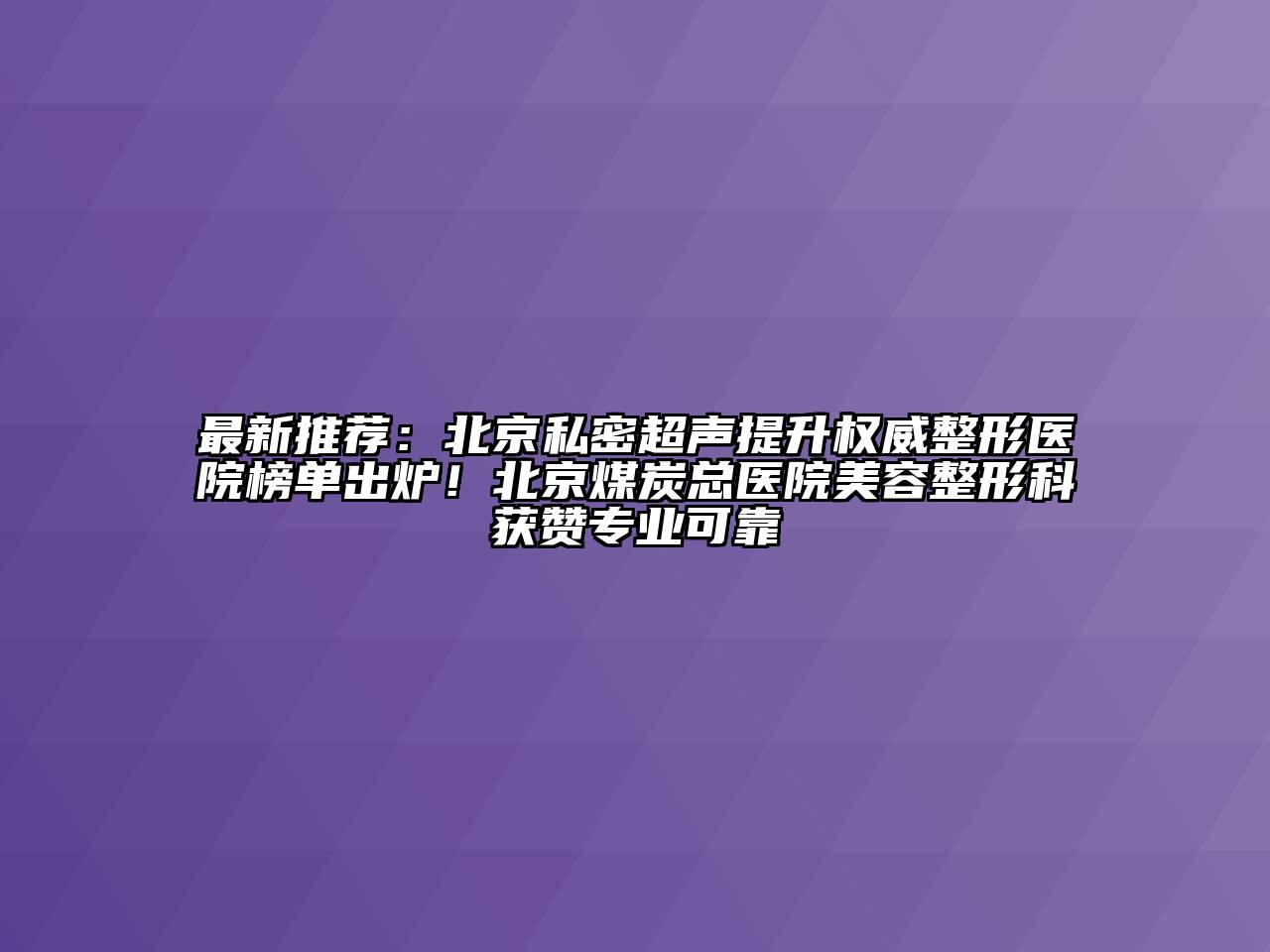 最新推荐：北京私密超声提升权威整形医院榜单出炉！北京煤炭总医院美容整形科获赞专业可靠