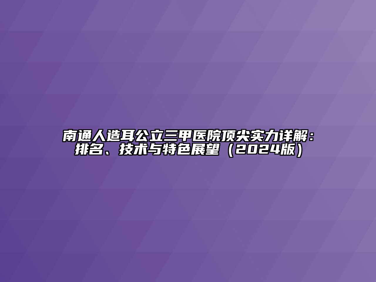 南通人造耳公立三甲医院顶尖实力详解：排名、技术与特色展望（2024版）