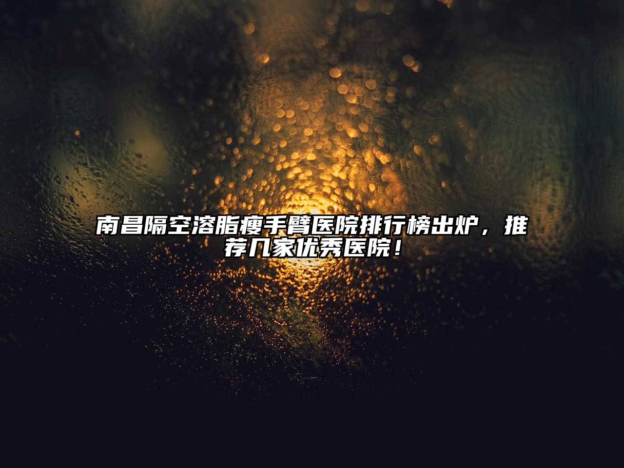 南昌隔空溶脂瘦手臂医院排行榜出炉，推荐几家优秀医院！