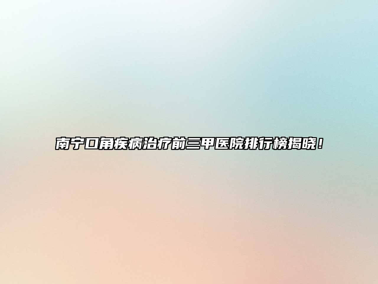 南宁口角疾病治疗前三甲医院排行榜揭晓！