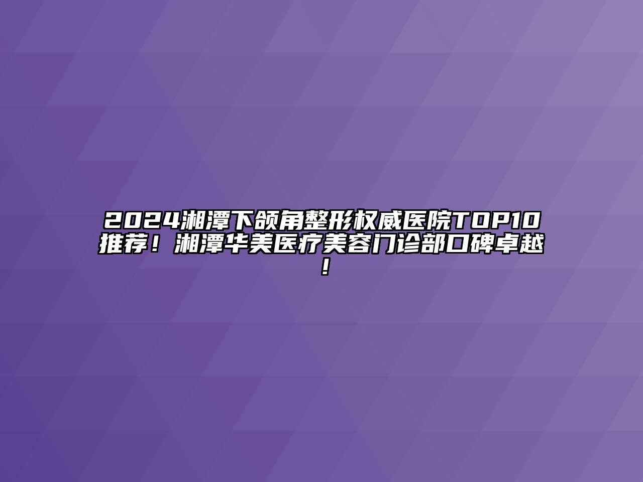 2024湘潭下颌角整形权威医院TOP10推荐！湘潭华美医疗美容门诊部口碑卓越！