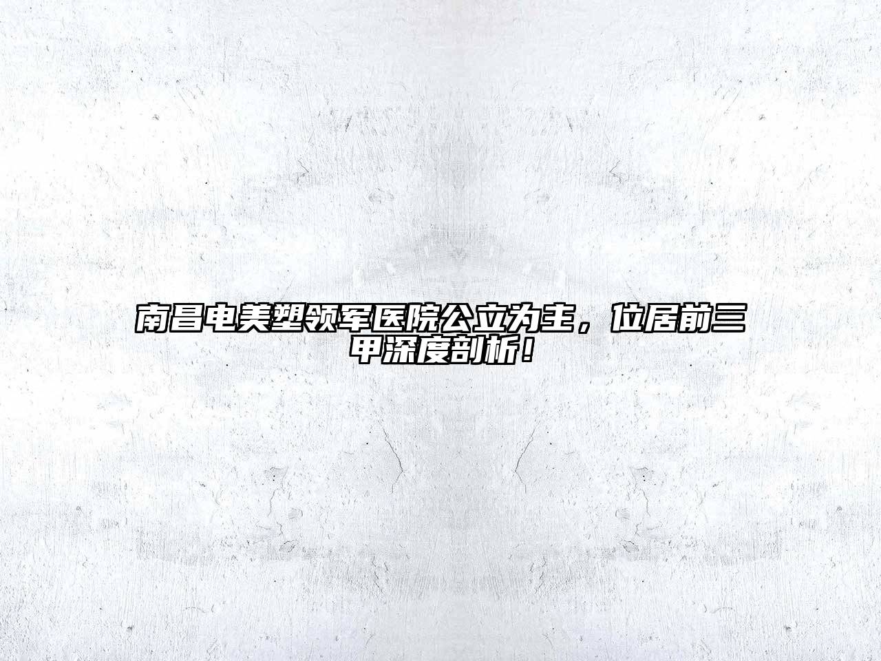 南昌电美塑领军医院公立为主，位居前三甲深度剖析！