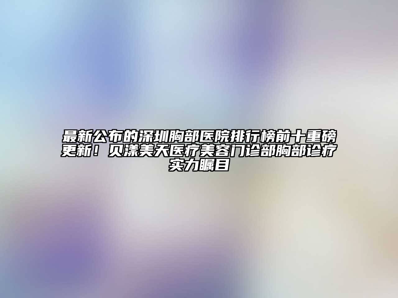 最新公布的深圳胸部医院排行榜前十重磅更新！贝漾美天医疗美容门诊部胸部诊疗实力瞩目