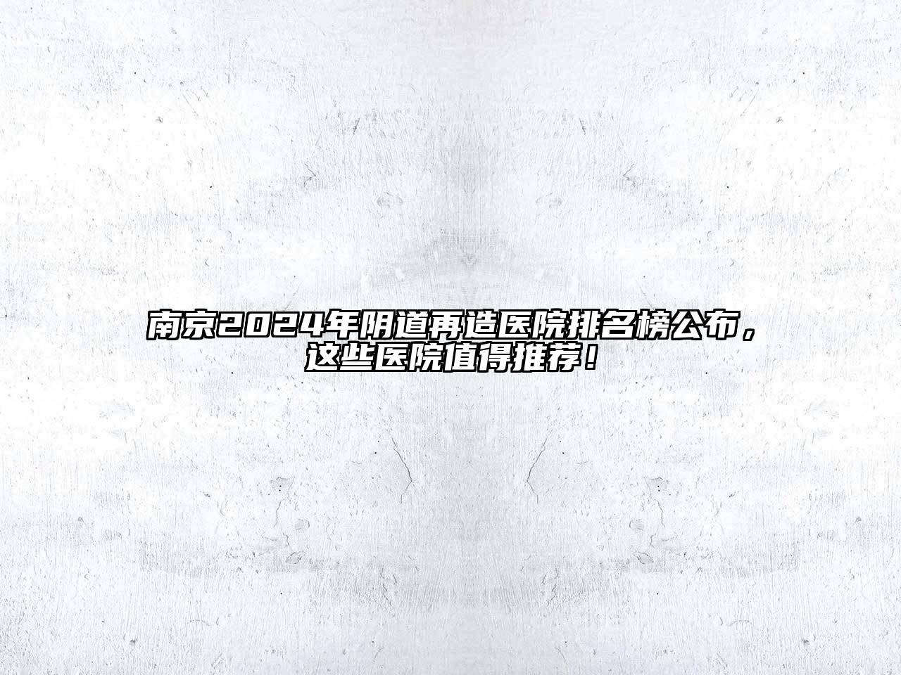 南京2024年阴道再造医院排名榜公布，这些医院值得推荐！