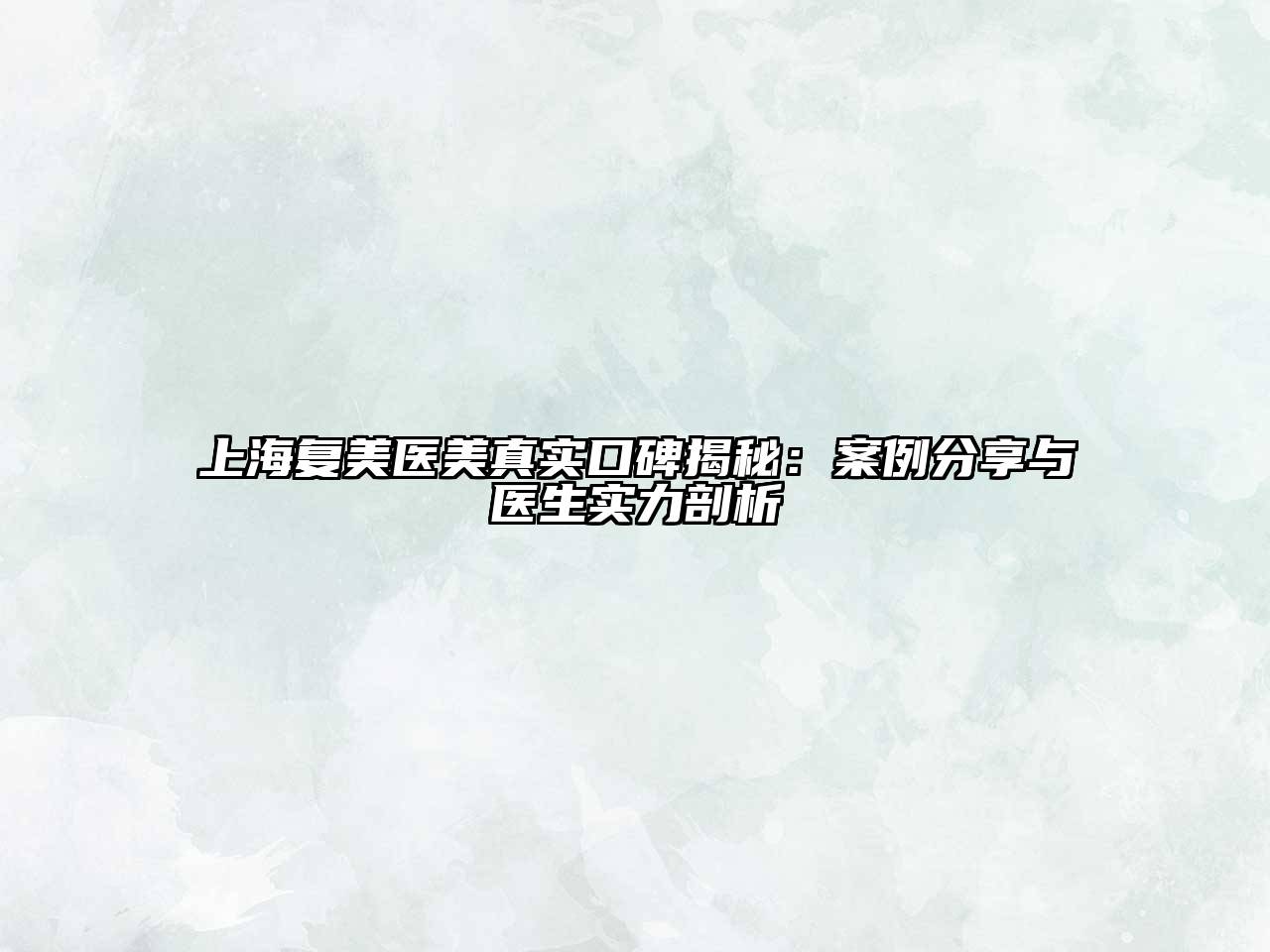 上海复美医美真实口碑揭秘：案例分享与医生实力剖析