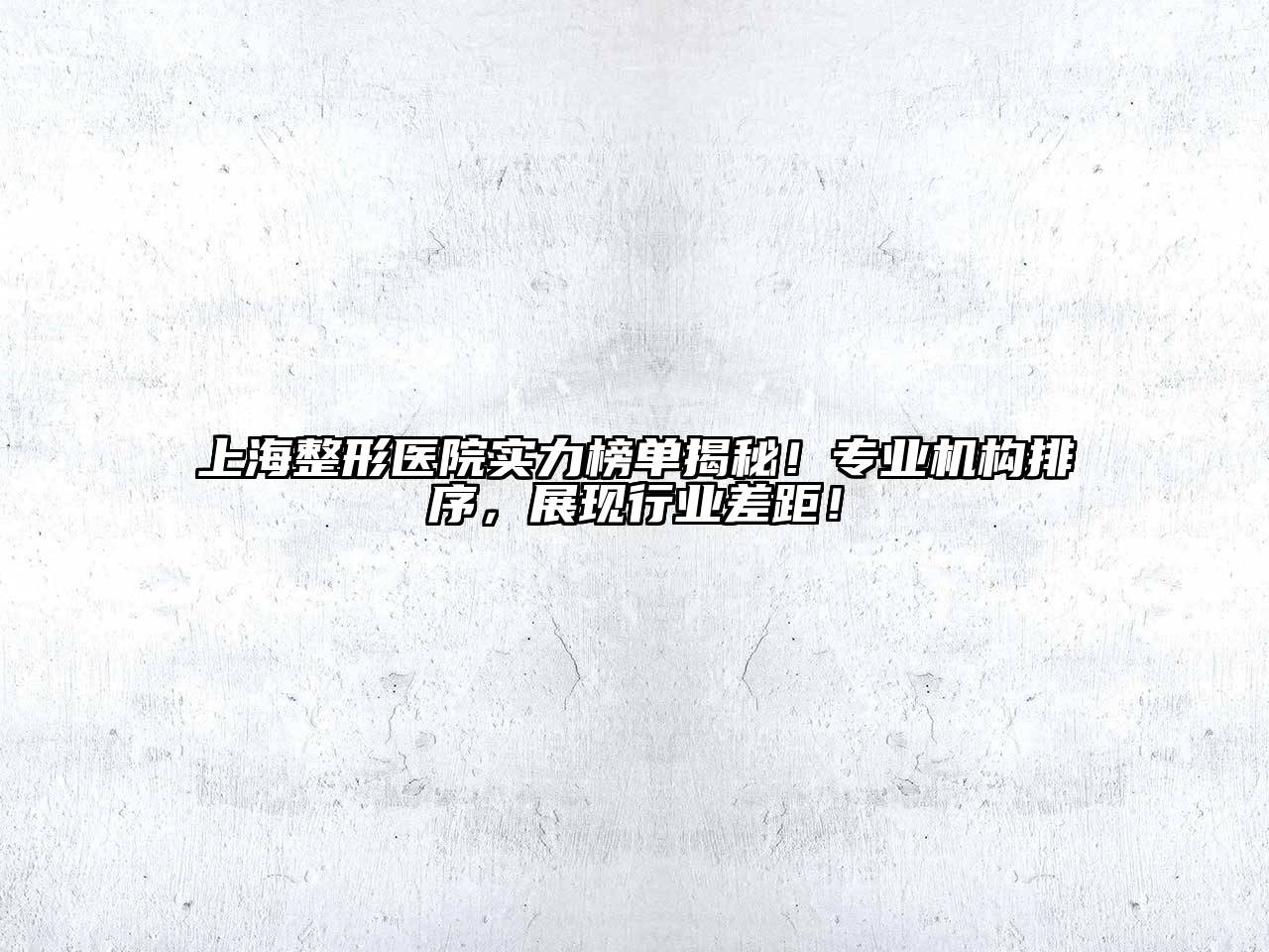 上海整形医院实力榜单揭秘！专业机构排序，展现行业差距！
