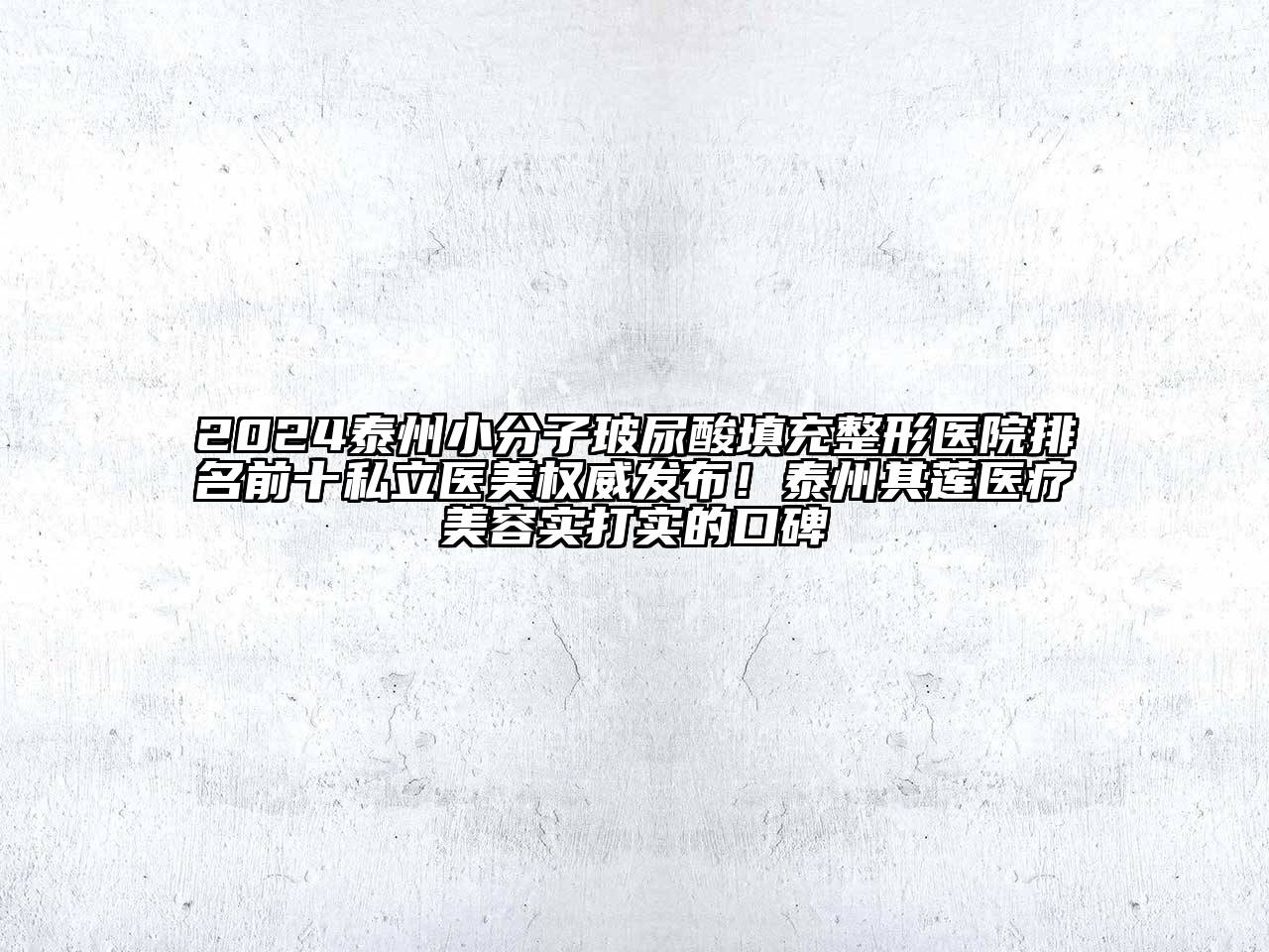 2024泰州小分子玻尿酸填充整形医院排名前十私立医美权威发布！泰州其莲医疗美容实打实的口碑
