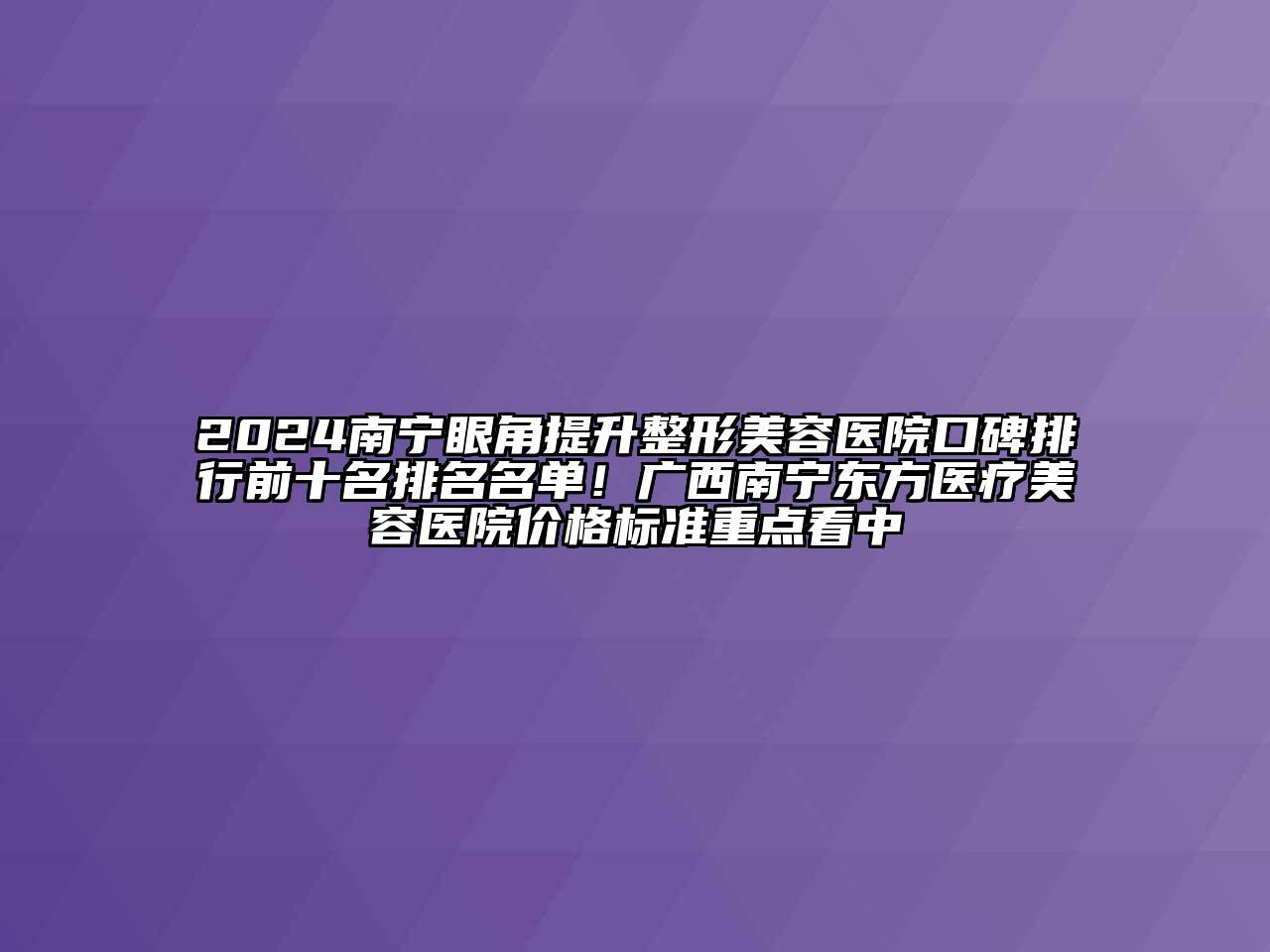 2024南宁眼角提升整形美容医院口碑排行前十名排名名单！广西南宁东方医疗美容医院价格标准重点看中