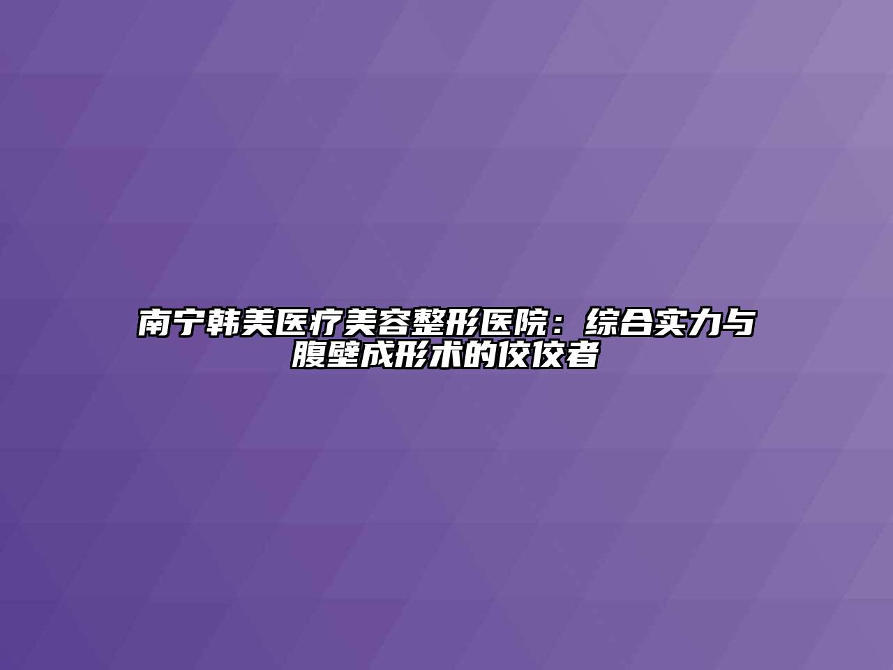 南宁韩美医疗美容整形医院：综合实力与腹壁成形术的佼佼者
