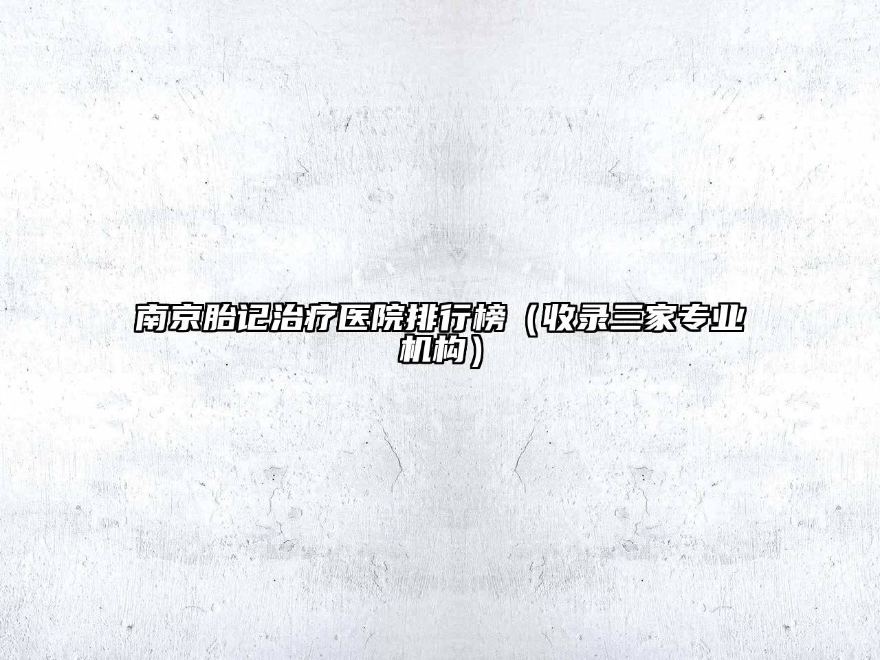 南京胎记治疗医院排行榜（收录三家专业机构）