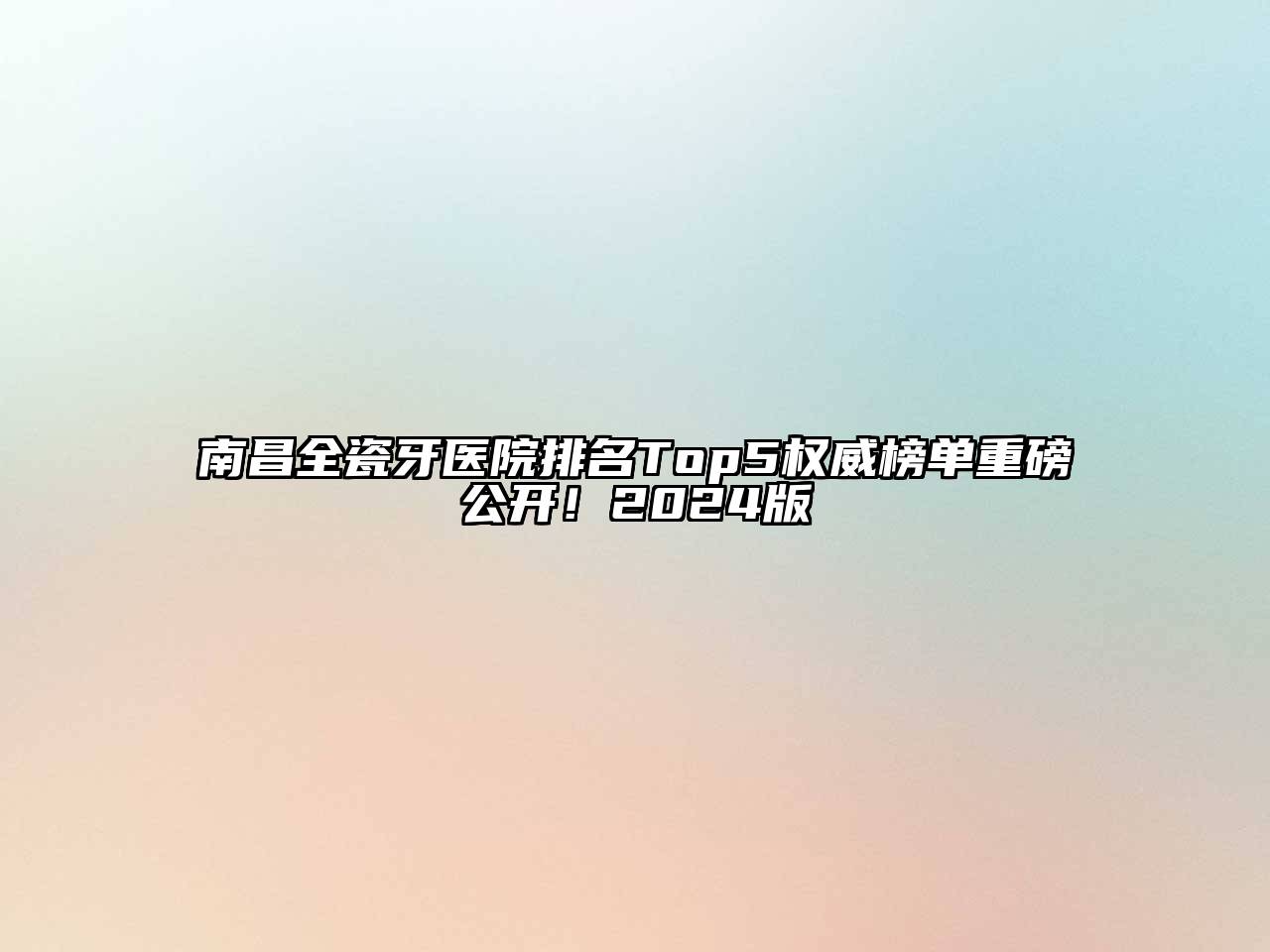 南昌全瓷牙医院排名Top5权威榜单重磅公开！2024版