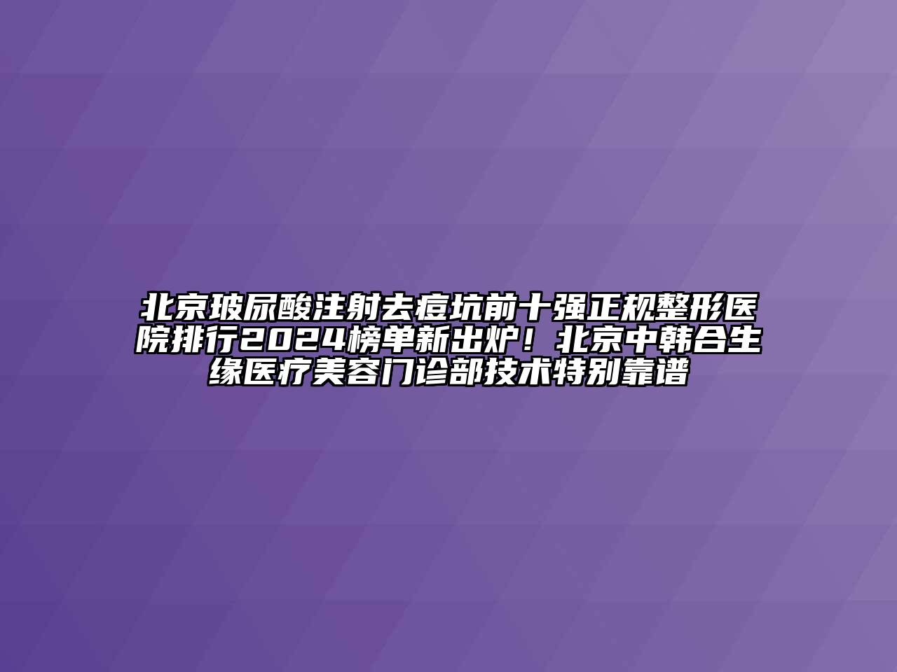 北京玻尿酸注射去痘坑前十强正规整形医院排行2024榜单新出炉！北京中韩合生缘医疗美容门诊部技术特别靠谱