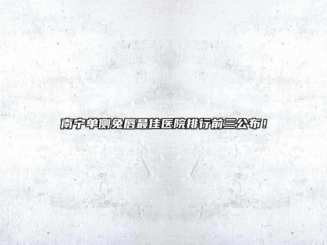 南宁单侧兔唇最佳医院排行前三公布！