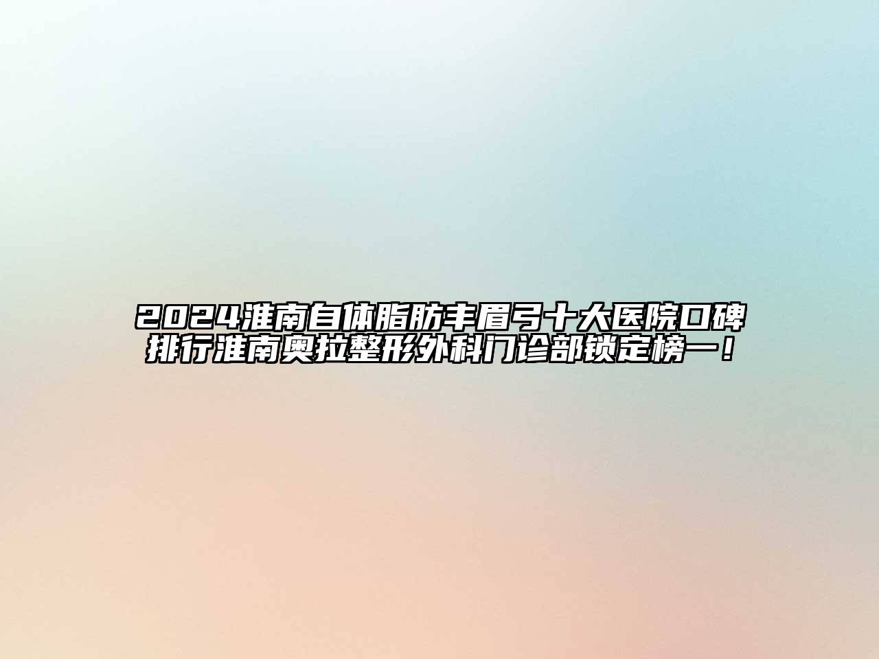 2024淮南自体脂肪丰眉弓十大医院口碑排行淮南奥拉整形外科门诊部锁定榜一！